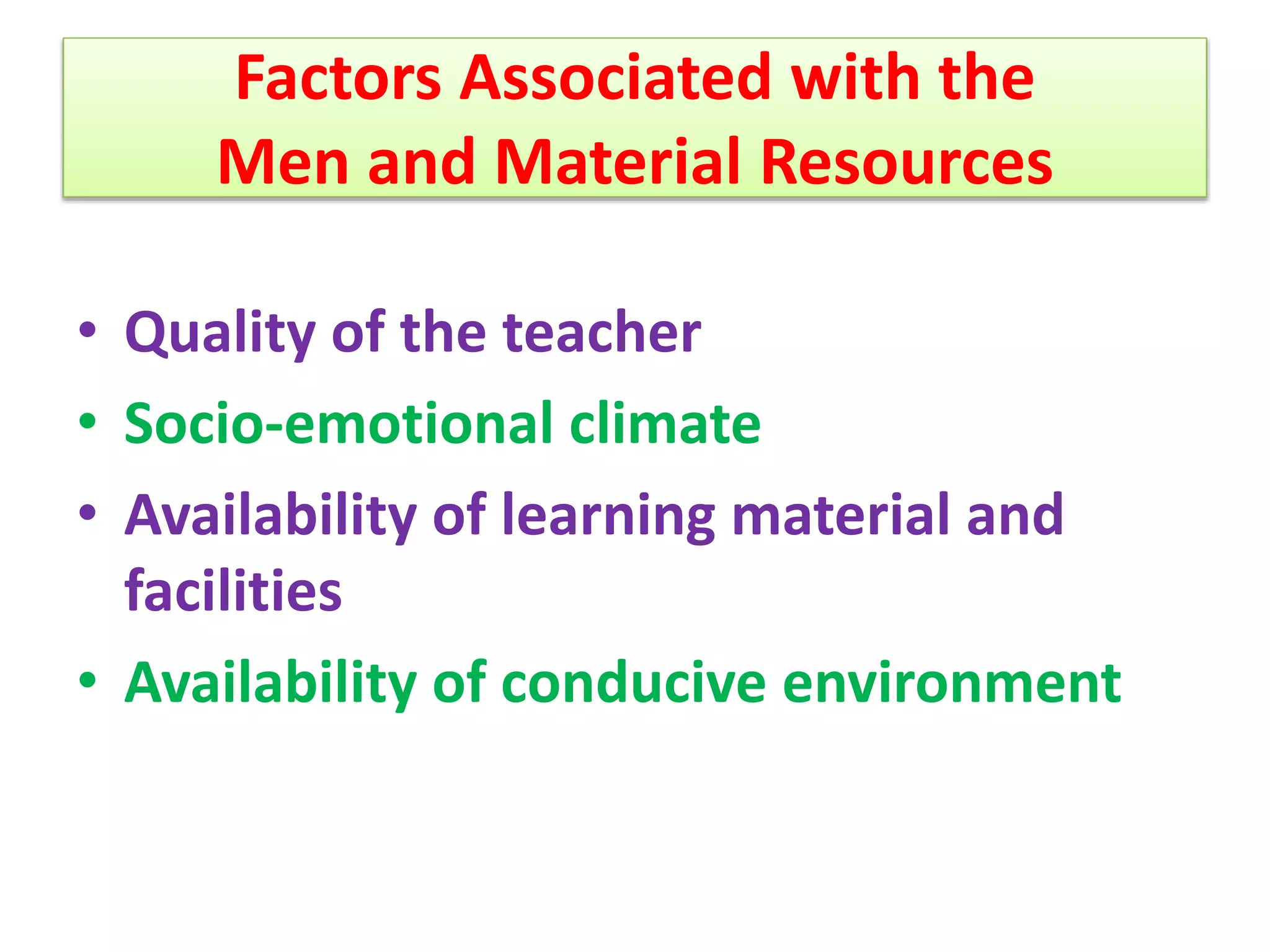 Factors Associated with the
Men and Material Resources
• Quality of the teacher
• Socio-emotional climate
• Availability of learning material and
facilities
• Availability of conducive environment
 