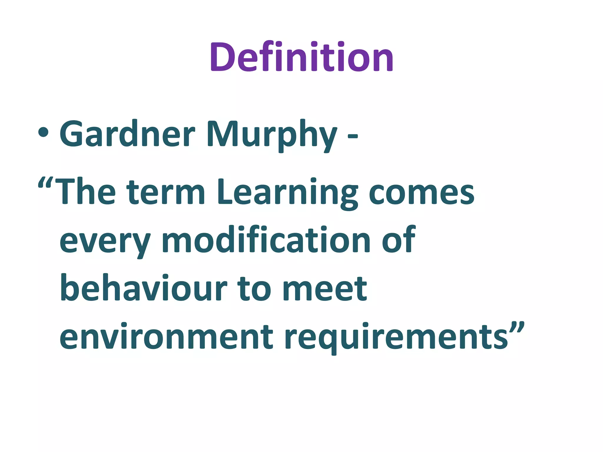 Definition
• Gardner Murphy -
“The term Learning comes
every modification of
behaviour to meet
environment requirements”
 