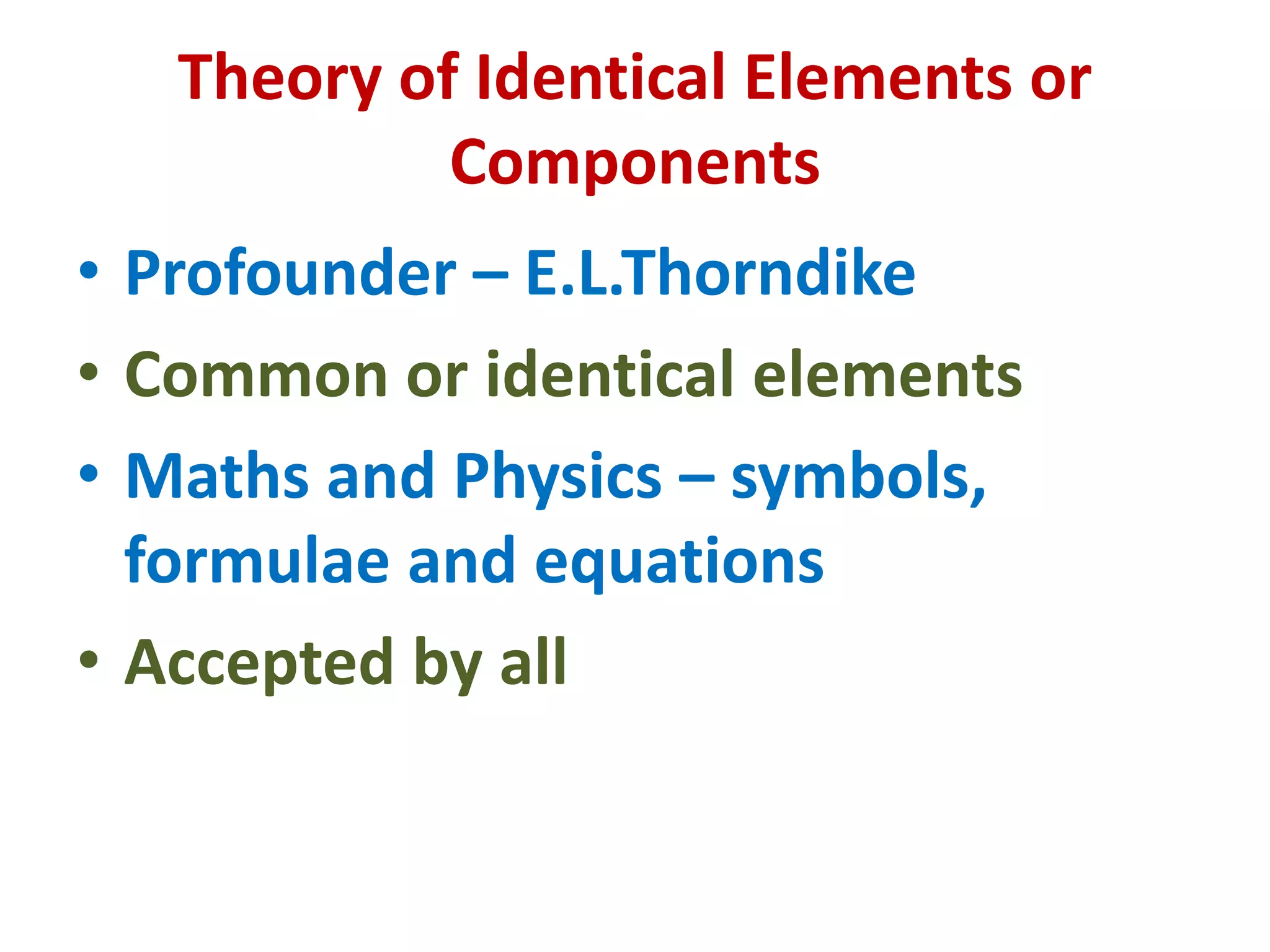 Theory of Identical Elements or
Components
• Profounder – E.L.Thorndike
• Common or identical elements
• Maths and Physics – symbols,
formulae and equations
• Accepted by all
 