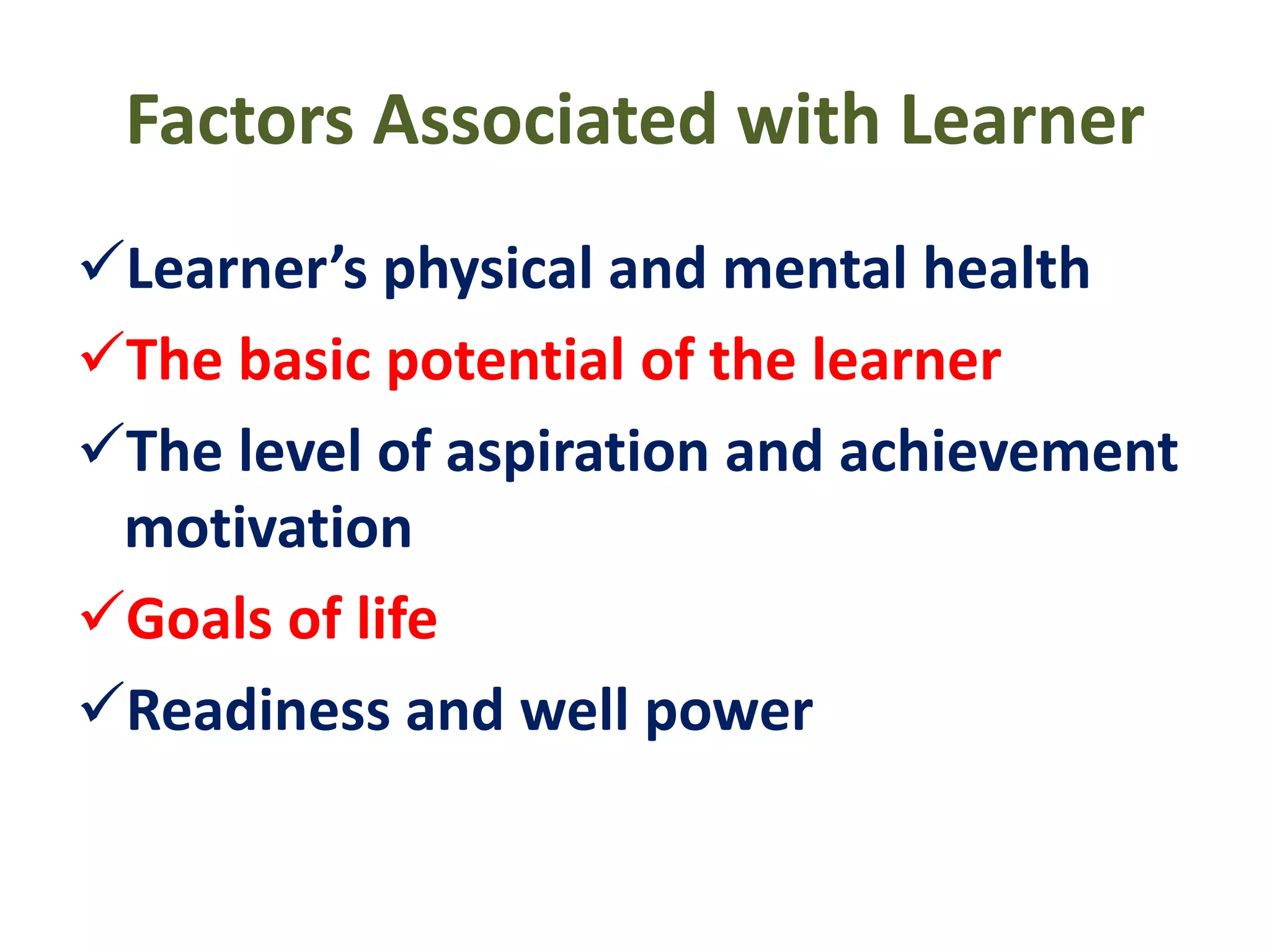 Factors Associated with Learner
Learner’s physical and mental health
The basic potential of the learner
The level of aspiration and achievement
motivation
Goals of life
Readiness and well power
 