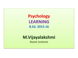 Psychology
LEARNING
B.Ed. 2015-16
M.Vijayalakshmi
Guest Lecturer
 