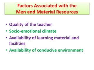 Factors Associated with the
Men and Material Resources
• Quality of the teacher
• Socio-emotional climate
• Availability of learning material and
facilities
• Availability of conducive environment
 