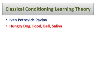 Classical Conditioning Learning Theory
• Ivan Petrovich Pavlov
• Hungry Dog, Food, Bell, Saliva
 