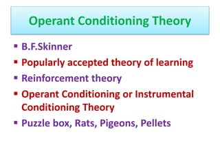Operant Conditioning Theory
 B.F.Skinner
 Popularly accepted theory of learning
 Reinforcement theory
 Operant Conditioning or Instrumental
Conditioning Theory
 Puzzle box, Rats, Pigeons, Pellets
 