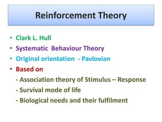 Reinforcement Theory
• Clark L. Hull
• Systematic Behaviour Theory
• Original orientation - Pavlovian
• Based on
- Association theory of Stimulus – Response
- Survival mode of life
- Biological needs and their fulfilment
 