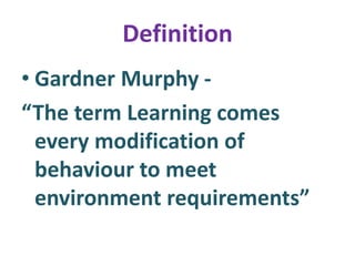 Definition
• Gardner Murphy -
“The term Learning comes
every modification of
behaviour to meet
environment requirements”
 