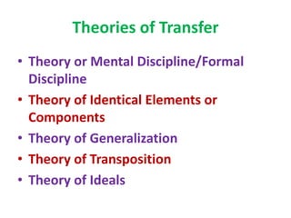 Theories of Transfer
• Theory or Mental Discipline/Formal
Discipline
• Theory of Identical Elements or
Components
• Theory of Generalization
• Theory of Transposition
• Theory of Ideals
 