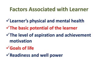 Factors Associated with Learner
Learner’s physical and mental health
The basic potential of the learner
The level of aspiration and achievement
motivation
Goals of life
Readiness and well power
 