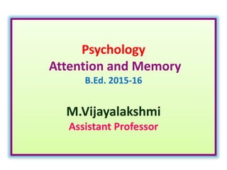 Psychology
Attention and Memory
B.Ed. 2015-16
M.Vijayalakshmi
Assistant Professor
 