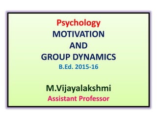 Psychology
MOTIVATION
AND
GROUP DYNAMICS
B.Ed. 2015-16
M.Vijayalakshmi
Assistant Professor
 