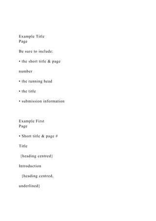 Example Title
Page
Be sure to include:
• the short title & page
number
• the running head
• the title
• submission information
Example First
Page
• Short title & page #
Title
{heading centred}
Introduction
{heading centred,
underlined}
 