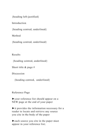 {heading left-justified}
Introduction
{heading centred, underlined}
Method
{heading centred, underlined}
Results
{heading centred, underlined}
Short title & page #
Discussion
{heading centred, underlined}
Reference Page
►your reference list should appear on a
NEW page at the end of your paper
►it provides the information necessary for a
reader to locate and retrieve any source
you cite in the body of the paper
►each source you cite in the paper must
appear in your reference list;
 