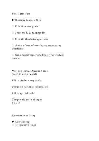 First Term Test
►Thursday January 26th
-choice questions
-answer essay
questions
number
Multiple Choice Answer Sheets
(need to use a pencil)
Fill in circles completely
Complete Personal Information
Fill in special code
Completely erase changes
3 3 3 3
Short-Answer Essay
► Use Outline
 
