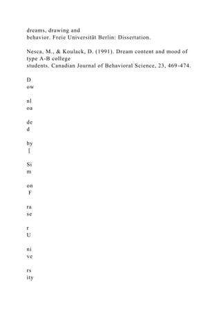 dreams, drawing and
behavior. Freie Universität Berlin: Dissertation.
Nesca, M., & Koulack, D. (1991). Dream content and mood of
type A-B college
students. Canadian Journal of Behavioral Science, 23, 469-474.
D
ow
nl
oa
de
d
by
[
Si
m
on
F
ra
se
r
U
ni
ve
rs
ity
 