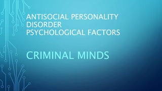 ANTISOCIAL PERSONALITY
DISORDER
PSYCHOLOGICAL FACTORS
CRIMINAL MINDS
 
