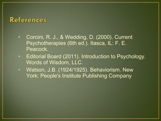 • Corcini, R. J., & Wedding, D. (2000). Current
Psychotherapies (6th ed.). Itasca, IL: F. E.
Peacock.
• Editorial Board (2011). Introduction to Psychology.
Words of Wisdom, LLC.
• Watson, J.B. (1924/1925). Behaviorism. New
York: People's Institute Publishing Company
 