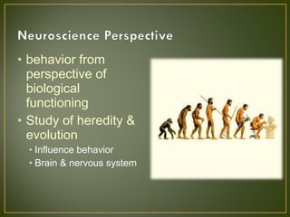 • behavior from
perspective of
biological
functioning
• Study of heredity &
evolution
• Influence behavior
• Brain & nervous system
 