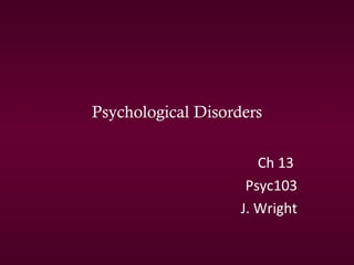 Psychological Disorders
Ch 13
Psyc103
J. Wright
 