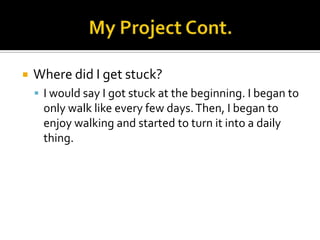  Where did I get stuck?
 I would say I got stuck at the beginning. I began to
only walk like every few days.Then, I began to
enjoy walking and started to turn it into a daily
thing.
 