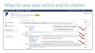 Ways to save your article and its citation
• Always double-check the citations. They are not
always formatted correctly.
• You can add the permalink to your citation.
• Email to self or export
to EndNote Online
 