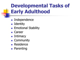 Developmental Tasks of 
Early Adulthood 
 Independence 
 Identity 
 Emotional Stability 
 Career 
 Intimacy 
 Community 
 Residence 
 Parenting 
 