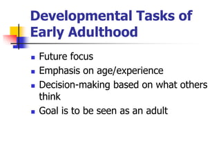Developmental Tasks of 
Early Adulthood 
 Future focus 
 Emphasis on age/experience 
 Decision-making based on what others 
think 
 Goal is to be seen as an adult 
 