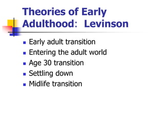 Theories of Early 
Adulthood: Levinson 
 Early adult transition 
 Entering the adult world 
 Age 30 transition 
 Settling down 
 Midlife transition 
 