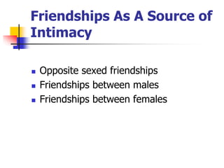 Friendships As A Source of 
Intimacy 
 Opposite sexed friendships 
 Friendships between males 
 Friendships between females 
 