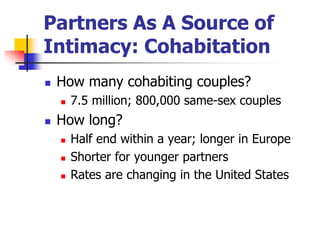 Partners As A Source of 
Intimacy: Cohabitation 
 How many cohabiting couples? 
 7.5 million; 800,000 same-sex couples 
 How long? 
 Half end within a year; longer in Europe 
 Shorter for younger partners 
 Rates are changing in the United States 
 