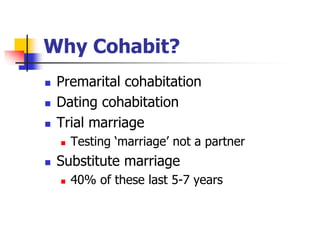 Why Cohabit? 
 Premarital cohabitation 
 Dating cohabitation 
 Trial marriage 
 Testing ‘marriage’ not a partner 
 Substitute marriage 
 40% of these last 5-7 years 
 