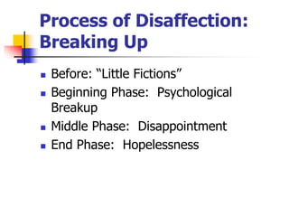 Process of Disaffection: 
Breaking Up 
 Before: “Little Fictions” 
 Beginning Phase: Psychological 
Breakup 
 Middle Phase: Disappointment 
 End Phase: Hopelessness 
