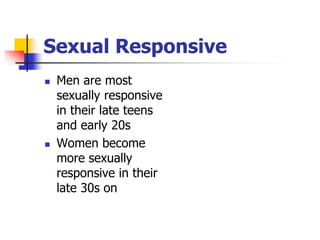 Sexual Responsive 
 Men are most 
sexually responsive 
in their late teens 
and early 20s 
 Women become 
more sexually 
responsive in their 
late 30s on 
 