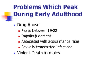 Problems Which Peak 
During Early Adulthood 
 Drug Abuse 
 Peaks between 19-22 
 Impairs judgment 
 Associated with acquaintance rape 
 Sexually transmitted infections 
 Violent Death in males 
 