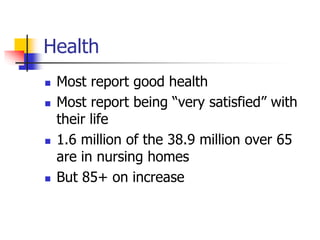 Health 
 Most report good health 
 Most report being “very satisfied” with 
their life 
 1.6 million of the 38.9 million over 65 
are in nursing homes 
 But 85+ on increase 
 