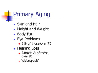 Primary Aging 
 Skin and Hair 
 Height and Weight 
 Body Fat 
 Eye Problems 
 8% of those over 75 
 Hearing Loss 
 Almost ½ of those 
over 80 
 ‘elderspeak’ 
 