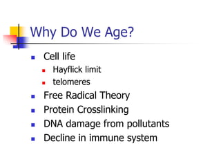 Why Do We Age? 
 Cell life 
 Hayflick limit 
 telomeres 
 Free Radical Theory 
 Protein Crosslinking 
 DNA damage from pollutants 
 Decline in immune system 
 