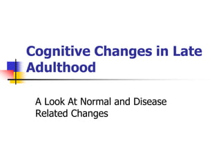 Cognitive Changes in Late 
Adulthood 
A Look At Normal and Disease 
Related Changes 
 