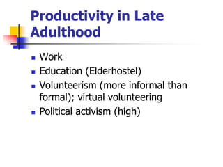 Productivity in Late 
Adulthood 
 Work 
 Education (Elderhostel) 
 Volunteerism (more informal than 
formal); virtual volunteering 
 Political activism (high) 
 