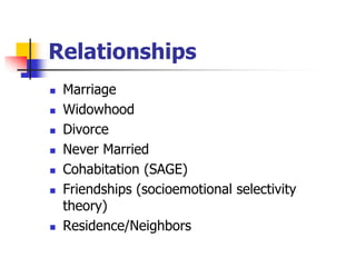 Relationships 
 Marriage 
 Widowhood 
 Divorce 
 Never Married 
 Cohabitation (SAGE) 
 Friendships (socioemotional selectivity 
theory) 
 Residence/Neighbors 
 