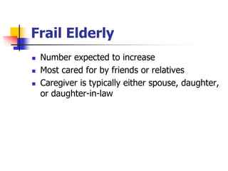 Frail Elderly 
 Number expected to increase 
 Most cared for by friends or relatives 
 Caregiver is typically either spouse, daughter, 
or daughter-in-law 
 