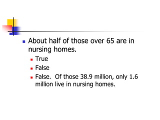  About half of those over 65 are in 
nursing homes. 
 True 
 False 
 False. Of those 38.9 million, only 1.6 
million live in nursing homes. 
 