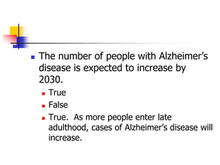  The number of people with Alzheimer’s 
disease is expected to increase by 
2030. 
 True 
 False 
 True. As more people enter late 
adulthood, cases of Alzheimer’s disease will 
increase. 
 