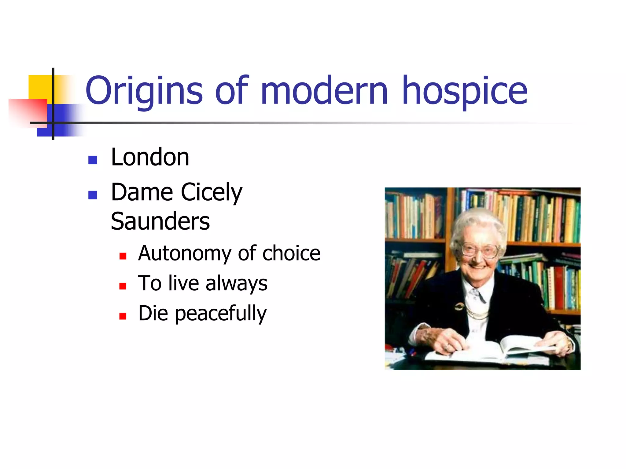 Origins of modern hospice 
 London 
 Dame Cicely 
Saunders 
 Autonomy of choice 
 To live always 
 Die peacefully 
 