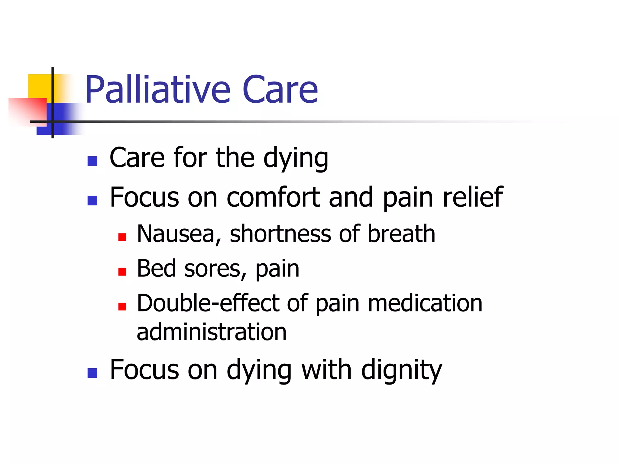 Palliative Care 
 Care for the dying 
 Focus on comfort and pain relief 
 Nausea, shortness of breath 
 Bed sores, pain 
 Double-effect of pain medication 
administration 
 Focus on dying with dignity 
 