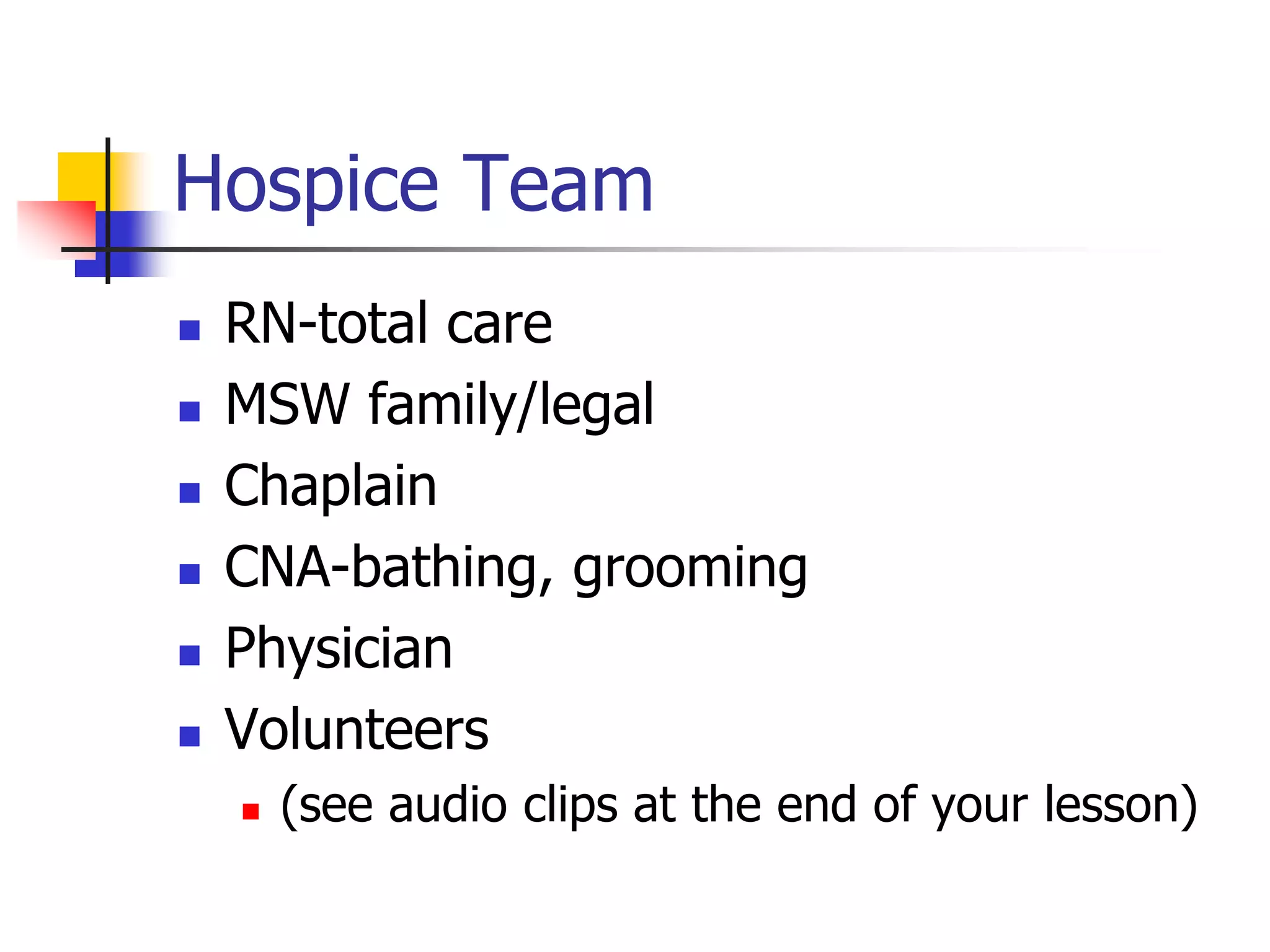 Hospice Team 
 RN-total care 
 MSW family/legal 
 Chaplain 
 CNA-bathing, grooming 
 Physician 
 Volunteers 
 (see audio clips at the end of your lesson) 
 