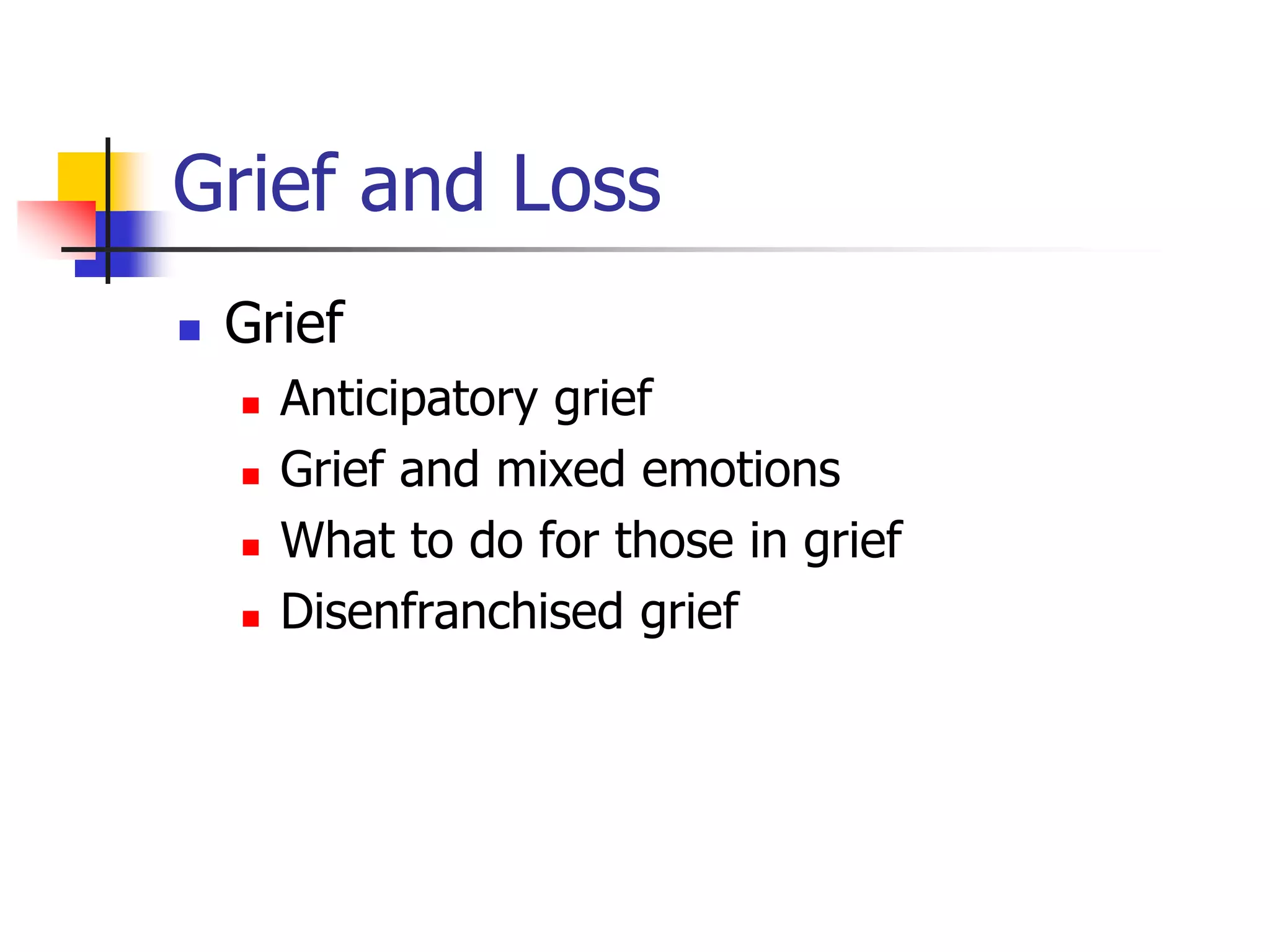 Grief and Loss 
 Grief 
 Anticipatory grief 
 Grief and mixed emotions 
 What to do for those in grief 
 Disenfranchised grief 

