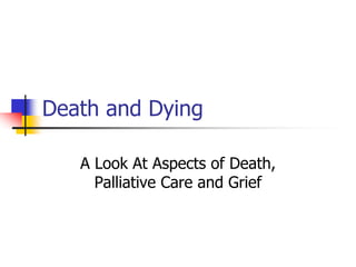 Death and Dying 
A Look At Aspects of Death, 
Palliative Care and Grief 
 