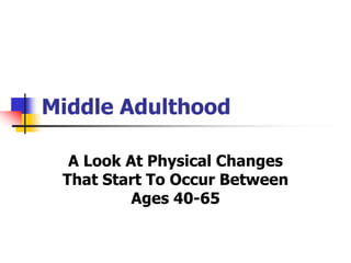Middle Adulthood 
A Look At Physical Changes 
That Start To Occur Between 
Ages 40-65 
 