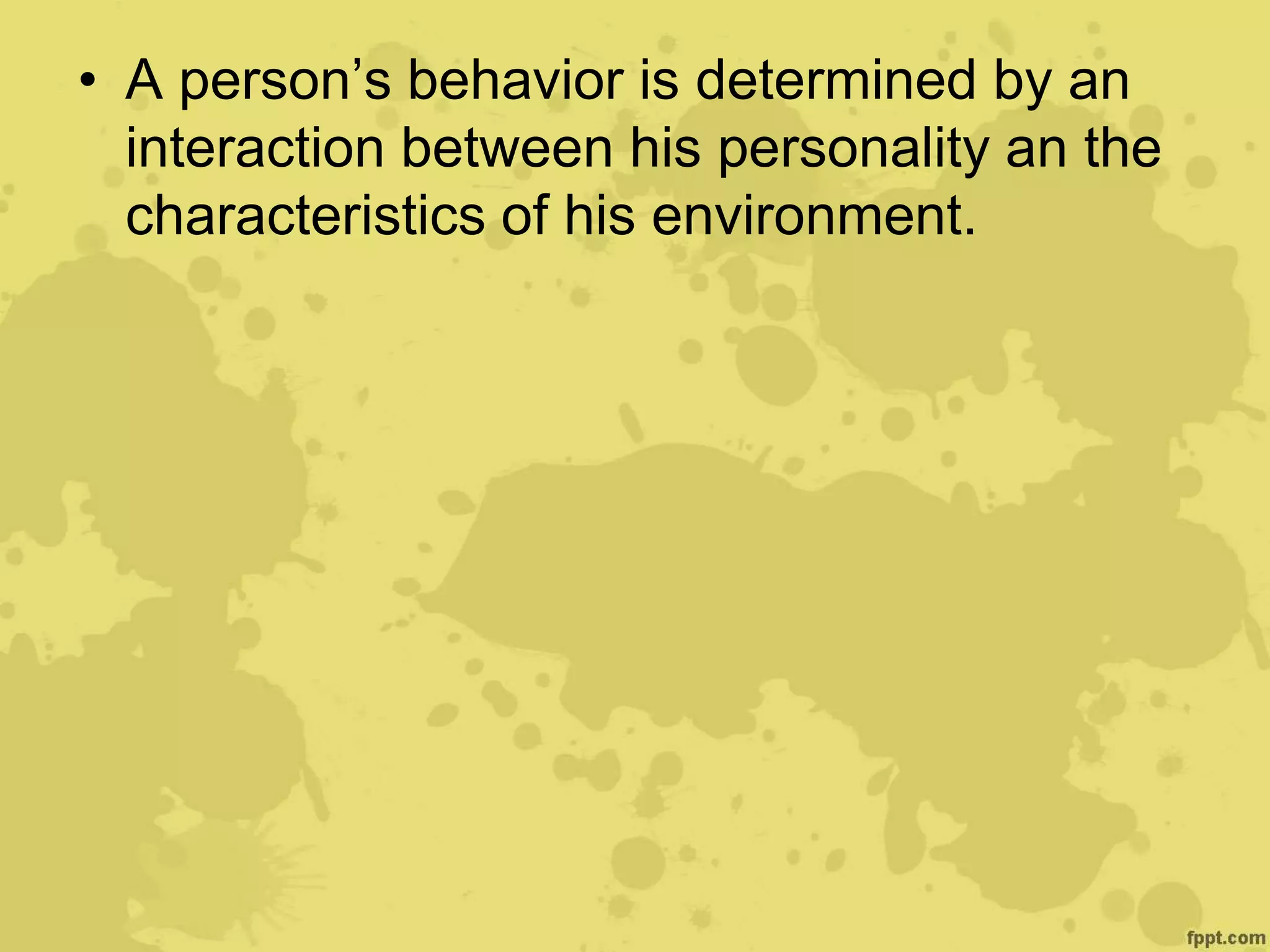 • A person’s behavior is determined by an
interaction between his personality an the
characteristics of his environment.
 