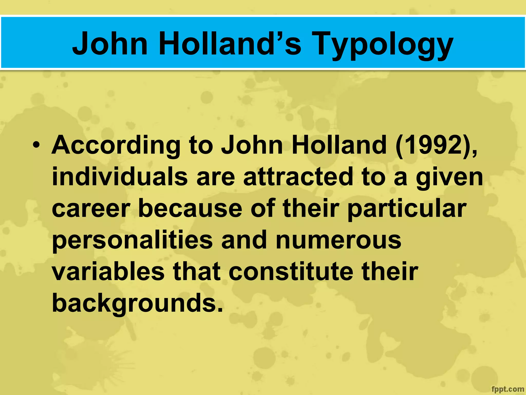 John Holland’s Typology
• According to John Holland (1992),
individuals are attracted to a given
career because of their particular
personalities and numerous
variables that constitute their
backgrounds.
 
